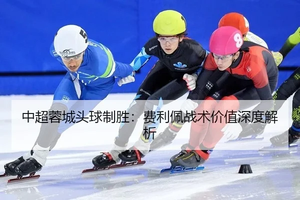 中超蓉城头球制胜：费利佩战术价值深度解析